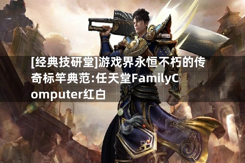 [经典技研堂]游戏界永恒不朽的传奇标竿典范:任天堂FamilyComputer红白